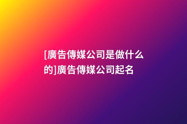 [廣告傳媒公司是做什么的]廣告傳媒公司起名-第1張-公司起名-玄機派